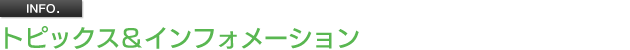 トピックス&インフォメーション