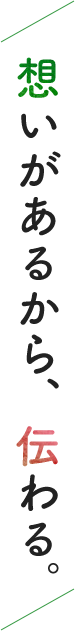 想いがあるから、伝わる。